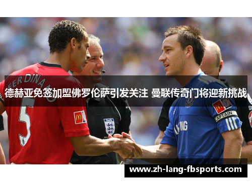 德赫亚免签加盟佛罗伦萨引发关注 曼联传奇门将迎新挑战